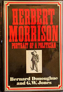 Herbert Morrison: Portrait of a Politician>>>>LABOUR PARTY ARCHIVIST'S COPY. SIGNED/INSCRIBED BY AUTHOR<<<< Jones, George W. and Donoughue, Bernard ISBN 10: 0297766058 / ISBN 13: 9780297766056 Condition: Very Good