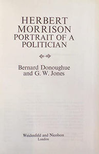 Herbert Morrison: Portrait of a Politician>>>>LABOUR PARTY ARCHIVIST'S COPY. SIGNED/INSCRIBED BY AUTHOR<<<< Jones, George W. and Donoughue, Bernard ISBN 10: 0297766058 / ISBN 13: 9780297766056 Condition: Very Good